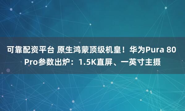 可靠配资平台 原生鸿蒙顶级机皇！华为Pura 80 Pro参数出炉：1.5K直屏、一英寸主摄