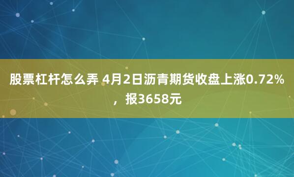 股票杠杆怎么弄 4月2日沥青期货收盘上涨0.72%，报3658元