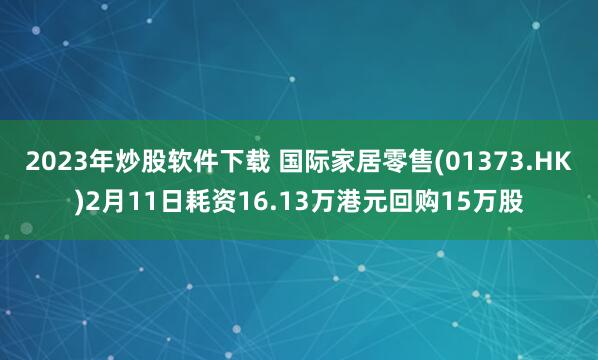 2023年炒股软件下载 国际家居零售(01373.HK)2月11日耗资16.13万港元回购15万股