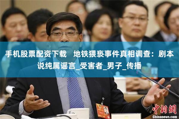 手机股票配资下载   地铁猥亵事件真相调查：剧本说纯属谣言_受害者_男子_传播