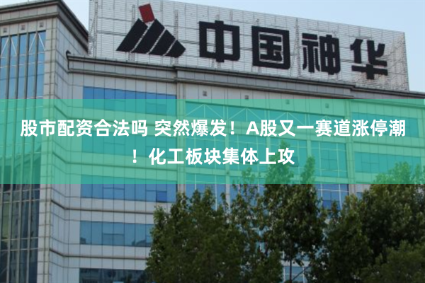 股市配资合法吗 突然爆发！A股又一赛道涨停潮！化工板块集体上攻