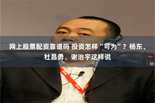 网上股票配资靠谱吗 投资怎样“可为”？杨东、杜昌勇、谢治宇这样说