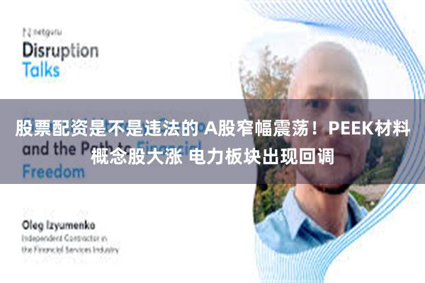 股票配资是不是违法的 A股窄幅震荡！PEEK材料概念股大涨 电力板块出现回调
