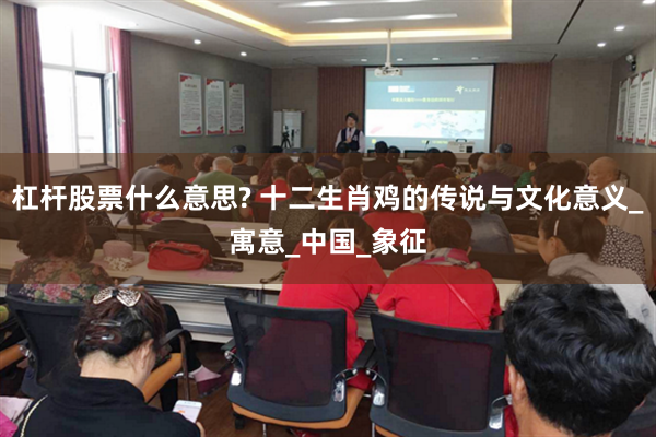 杠杆股票什么意思? 十二生肖鸡的传说与文化意义_寓意_中国_象征