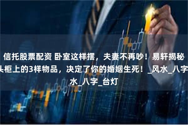 信托股票配资 卧室这样摆，夫妻不再吵！易轩揭秘：床头柜上的3样物品，决定了你的婚姻生死！_风水_八字_台灯