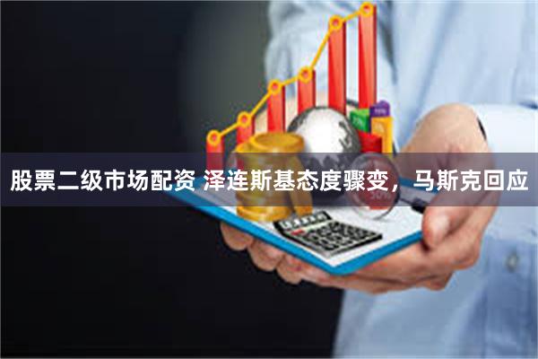 股票二级市场配资 泽连斯基态度骤变，马斯克回应