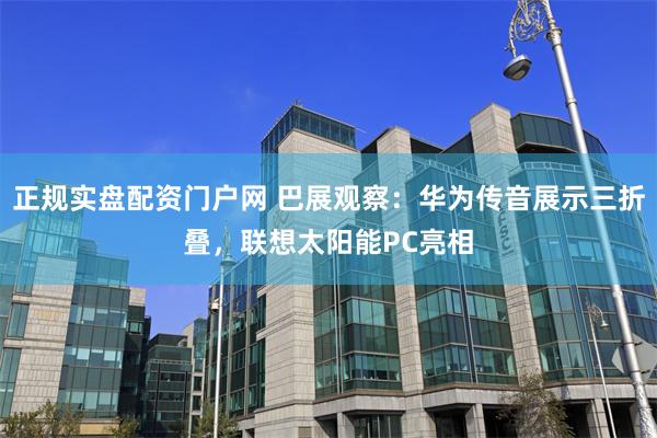 正规实盘配资门户网 巴展观察：华为传音展示三折叠，联想太阳能PC亮相