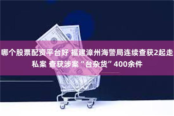 哪个股票配资平台好 福建漳州海警局连续查获2起走私案 查获涉案“台杂货”400余件