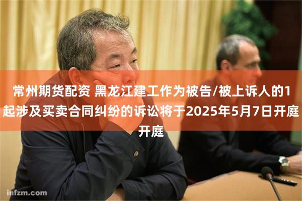 常州期货配资 黑龙江建工作为被告/被上诉人的1起涉及买卖合同纠纷的诉讼将于2025年5月7日开庭