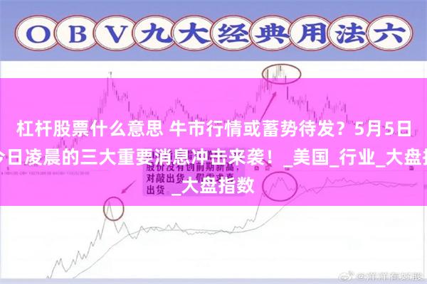 杠杆股票什么意思 牛市行情或蓄势待发？5月5日，今日凌晨的三大重要消息冲击来袭！_美国_行业_大盘指数