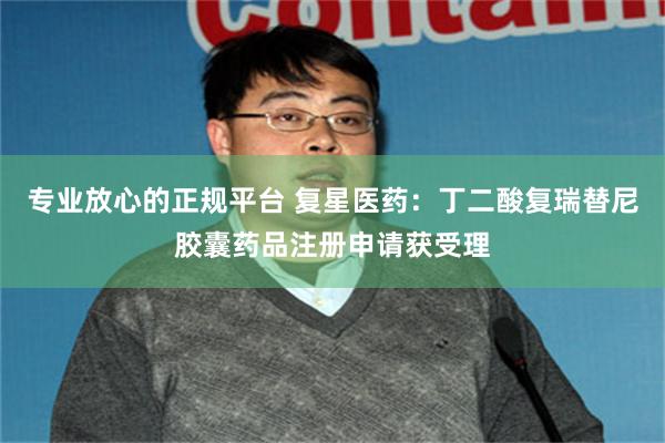 专业放心的正规平台 复星医药：丁二酸复瑞替尼胶囊药品注册申请获受理
