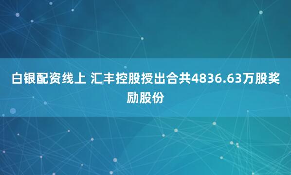 白银配资线上 汇丰控股授出合共4836.63万股奖励股份
