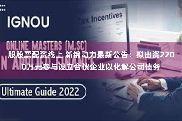 股股票配资线上 新锦动力最新公告：拟出资2200万元参与设立合伙企业以化解公司债务
