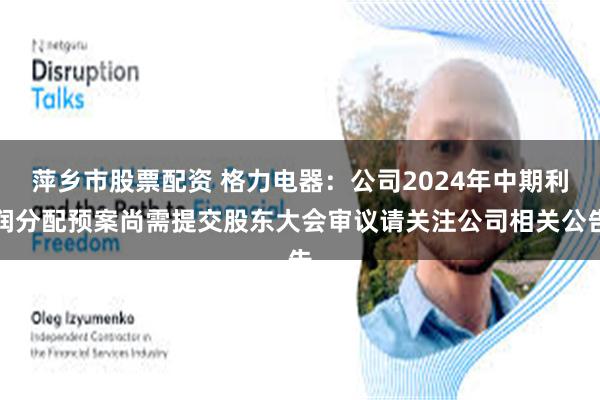 萍乡市股票配资 格力电器：公司2024年中期利润分配预案尚需提交股东大会审议请关注公司相关公告