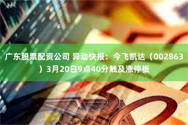 广东股票配资公司 异动快报：今飞凯达（002863）3月20日9点40分触及涨停板