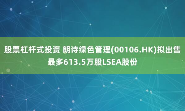 股票杠杆式投资 朗诗绿色管理(00106.HK)拟出售最多613.5万股LSEA股份