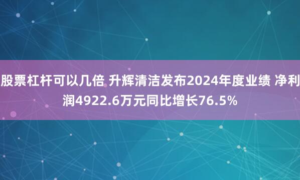 股票杠杆可以几倍 升辉清洁发布2024年度业绩 净利润4922.6万元同比增长76.5%