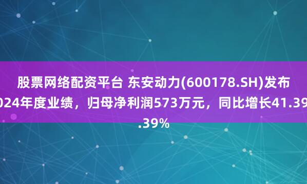 股票网络配资平台 东安动力(600178.SH)发布2024年度业绩，归母净利润573万元，同比增长41.39%