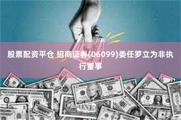 股票配资平仓 招商证券(06099)委任罗立为非执行董事