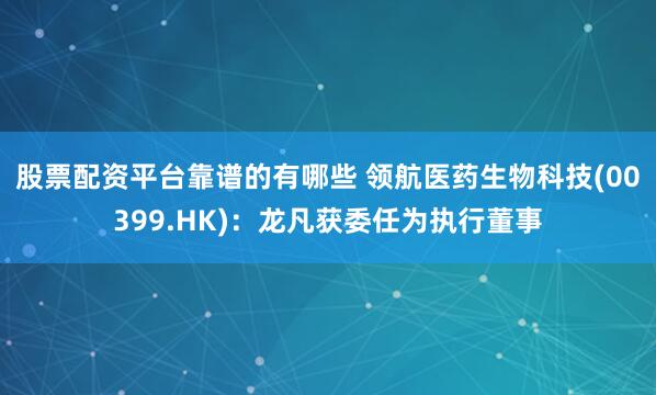 股票配资平台靠谱的有哪些 领航医药生物科技(00399.HK)：龙凡获委任为执行董事