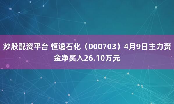 炒股配资平台 恒逸石化（000703）4月9日主力资金净买入26.10万元