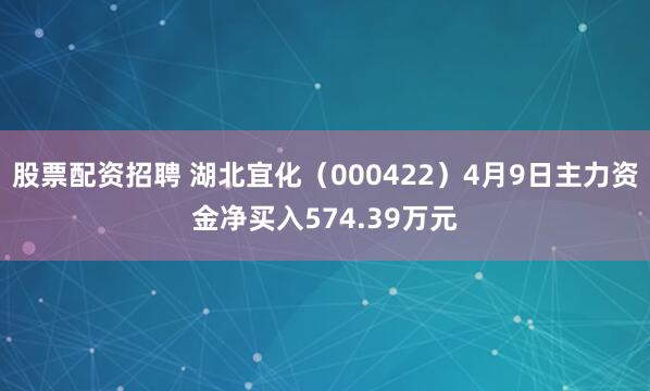 股票配资招聘 湖北宜化（000422）4月9日主力资金净买入574.39万元