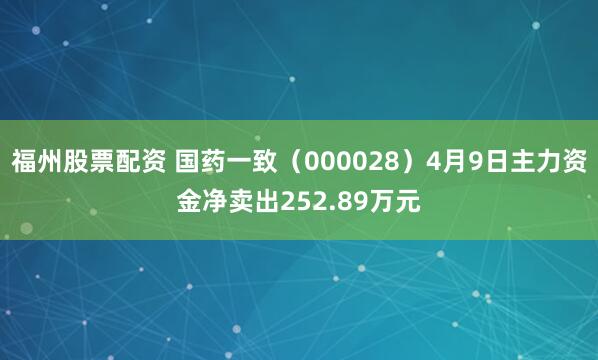 福州股票配资 国药一致（000028）4月9日主力资金净卖出252.89万元