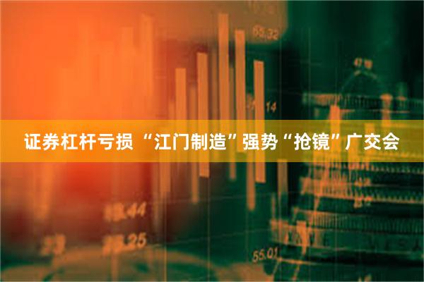 证券杠杆亏损 “江门制造”强势“抢镜”广交会