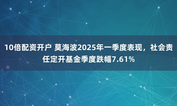 10倍配资开户 莫海波2025年一季度表现，社会责任定开基金季度跌幅7.61%