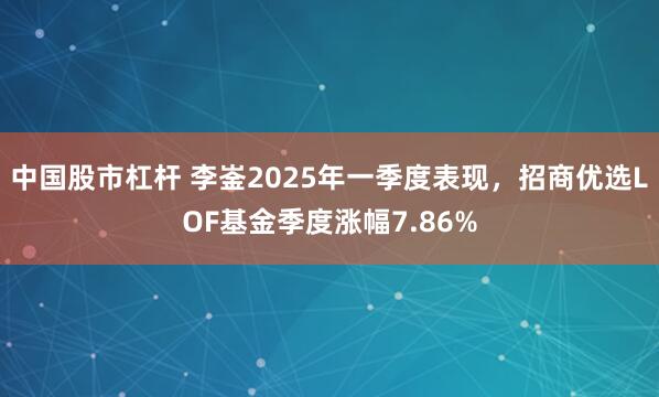 中国股市杠杆 李崟2025年一季度表现，招商优选LOF基金季度涨幅7.86%