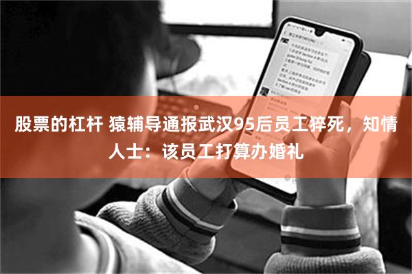 股票的杠杆 猿辅导通报武汉95后员工猝死，知情人士：该员工打算办婚礼