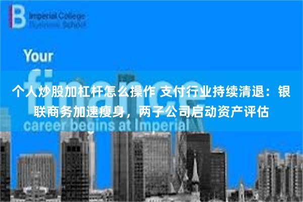个人炒股加杠杆怎么操作 支付行业持续清退：银联商务加速瘦身，两子公司启动资产评估