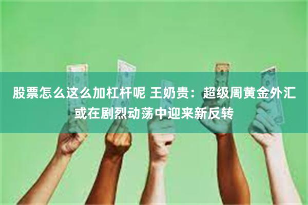 股票怎么这么加杠杆呢 王奶贵：超级周黄金外汇或在剧烈动荡中迎来新反转