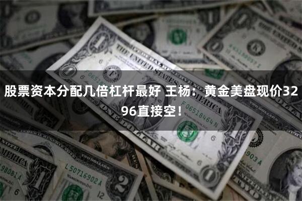 股票资本分配几倍杠杆最好 王杨：黄金美盘现价3296直接空！