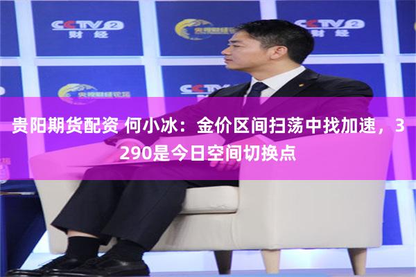 贵阳期货配资 何小冰：金价区间扫荡中找加速，3290是今日空间切换点