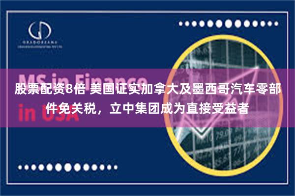 股票配资8倍 美国证实加拿大及墨西哥汽车零部件免关税，立中集团成为直接受益者