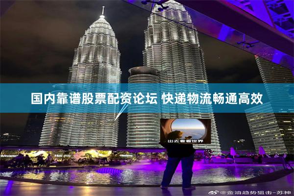 国内靠谱股票配资论坛 快递物流畅通高效