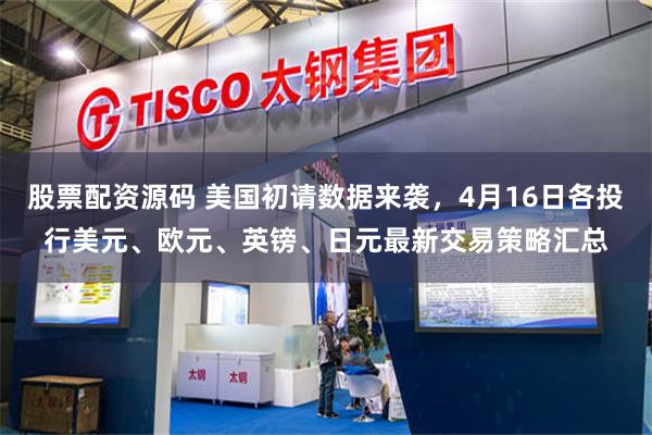 股票配资源码 美国初请数据来袭，4月16日各投行美元、欧元、英镑、日元最新交易策略汇总