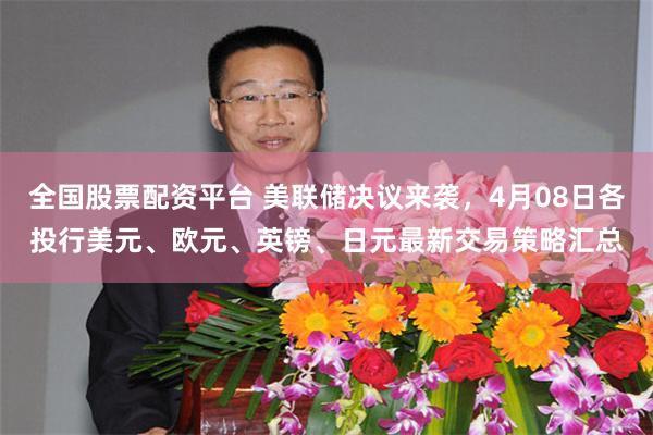 全国股票配资平台 美联储决议来袭，4月08日各投行美元、欧元、英镑、日元最新交易策略汇总