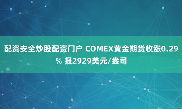 配资安全炒股配资门户 COMEX黄金期货收涨0.29% 报2929美元/盎司