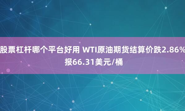 股票杠杆哪个平台好用 WTI原油期货结算价跌2.86% 报66.31美元/桶