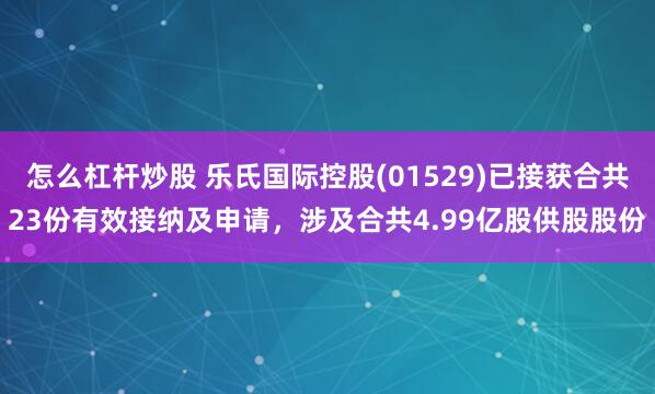 怎么杠杆炒股 乐氏国际控股(01529)已接获合共23份有效接纳及申请，涉及合共4.99亿股供股股份