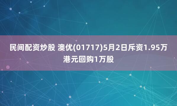 民间配资炒股 澳优(01717)5月2日斥资1.95万港元回购1万股