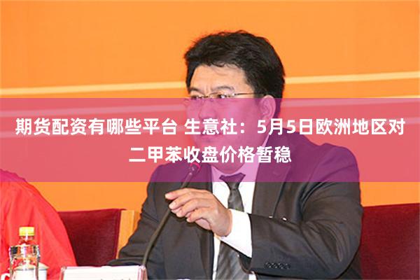 期货配资有哪些平台 生意社：5月5日欧洲地区对二甲苯收盘价格暂稳