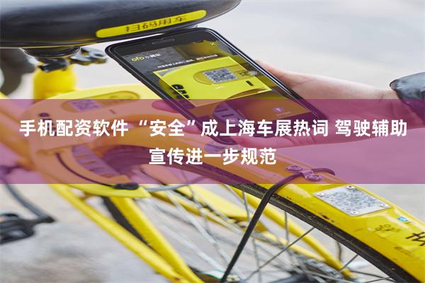 手机配资软件 “安全”成上海车展热词 驾驶辅助宣传进一步规范