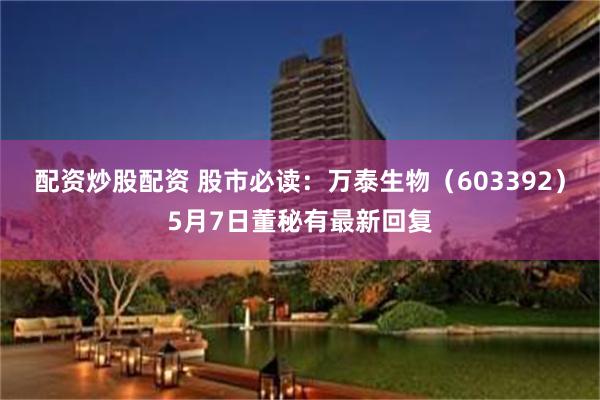 配资炒股配资 股市必读：万泰生物（603392）5月7日董秘有最新回复