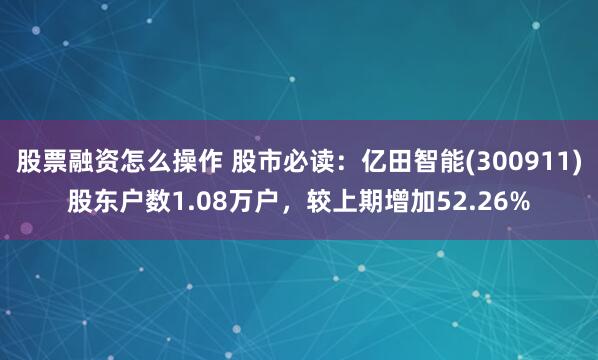 股票融资怎么操作 股市必读：亿田智能(300911)股东户数1.08万户，较上期增加52.26%