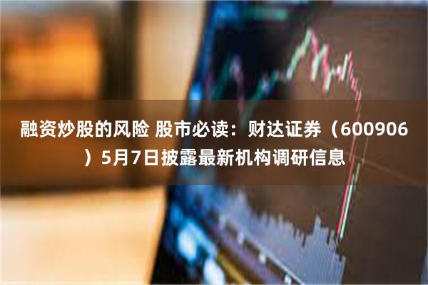 融资炒股的风险 股市必读：财达证券（600906）5月7日披露最新机构调研信息