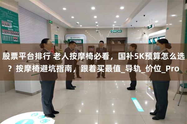股票平台排行 老人按摩椅必看，国补5K预算怎么选？按摩椅避坑指南，跟着买最值_导轨_价位_Pro