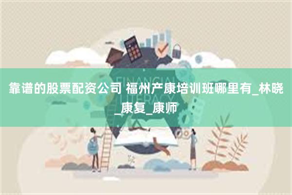靠谱的股票配资公司 福州产康培训班哪里有_林晓_康复_康师